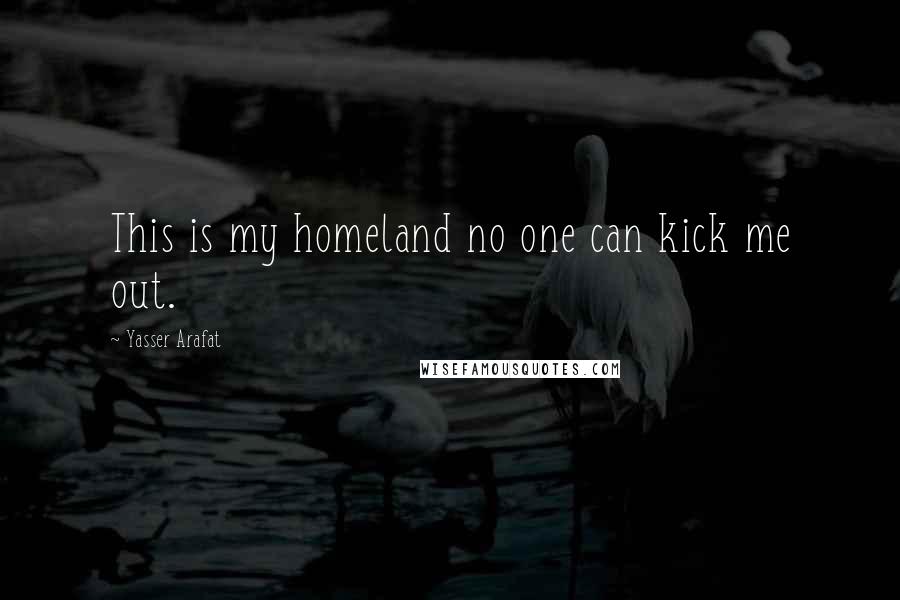 Yasser Arafat Quotes: This is my homeland no one can kick me out.