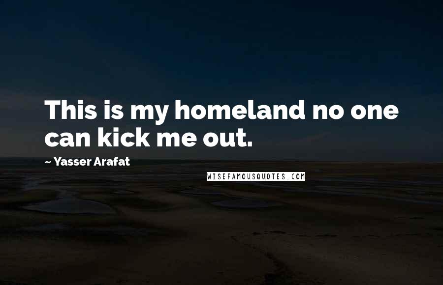 Yasser Arafat Quotes: This is my homeland no one can kick me out.