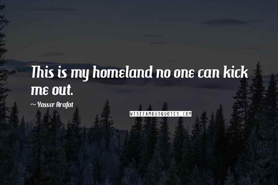 Yasser Arafat Quotes: This is my homeland no one can kick me out.