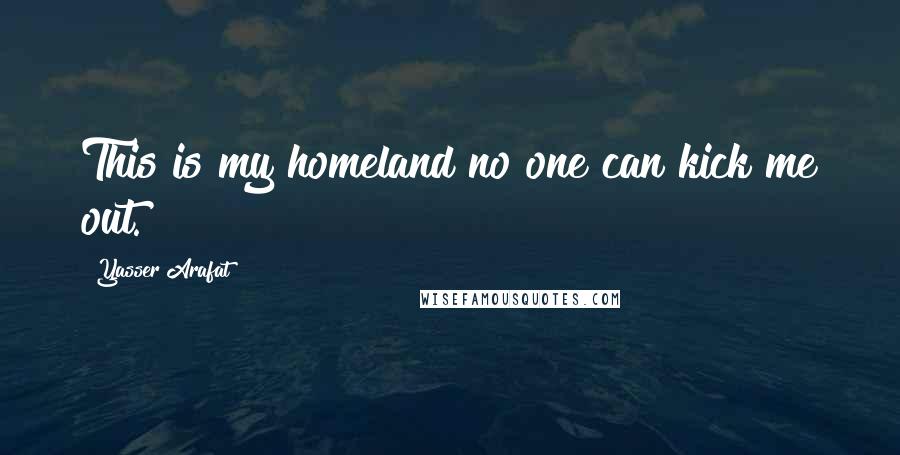 Yasser Arafat Quotes: This is my homeland no one can kick me out.