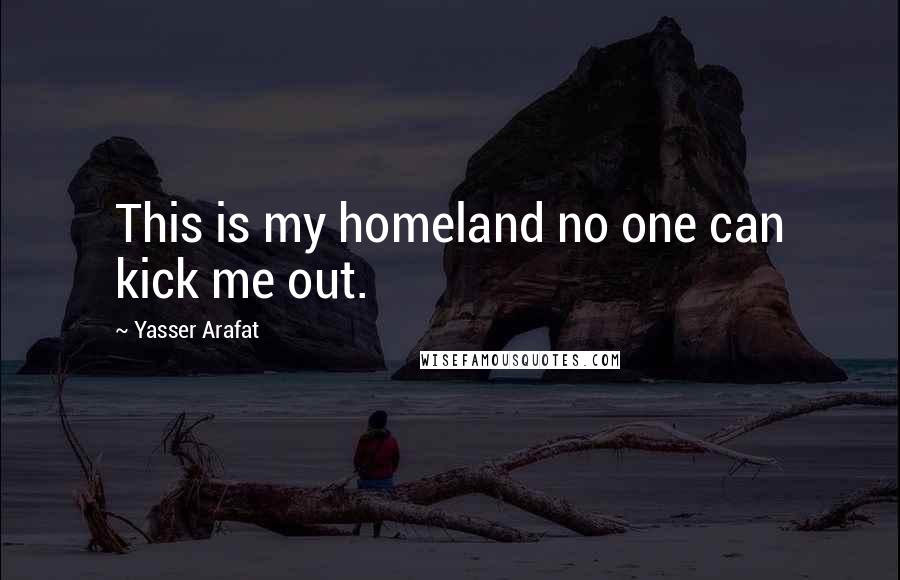 Yasser Arafat Quotes: This is my homeland no one can kick me out.