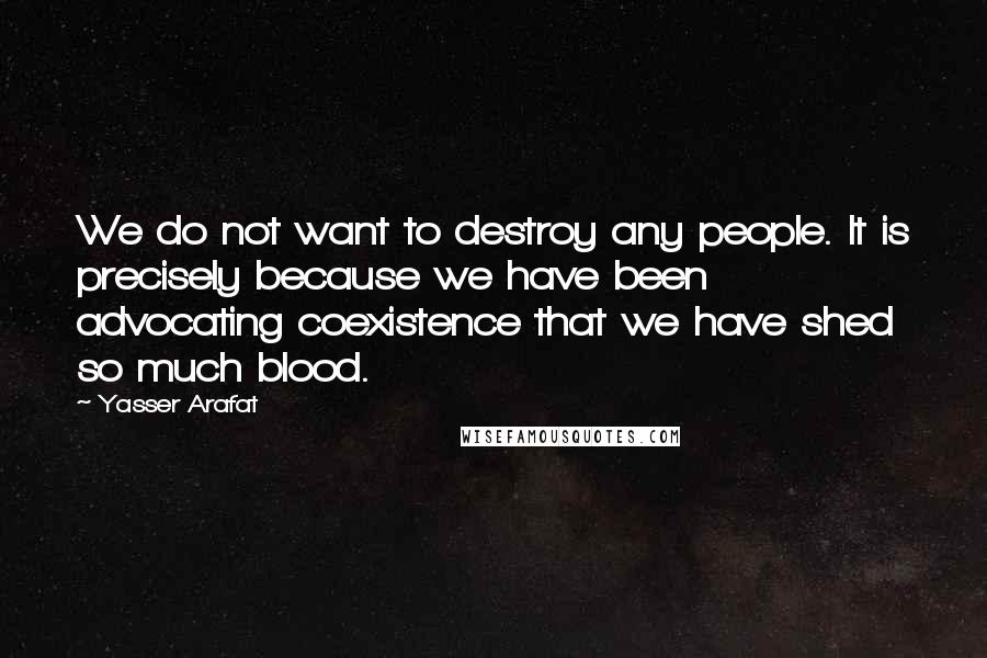 Yasser Arafat Quotes: We do not want to destroy any people. It is precisely because we have been advocating coexistence that we have shed so much blood.