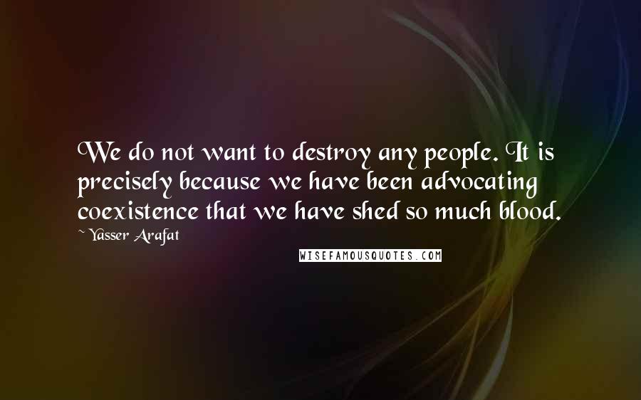 Yasser Arafat Quotes: We do not want to destroy any people. It is precisely because we have been advocating coexistence that we have shed so much blood.