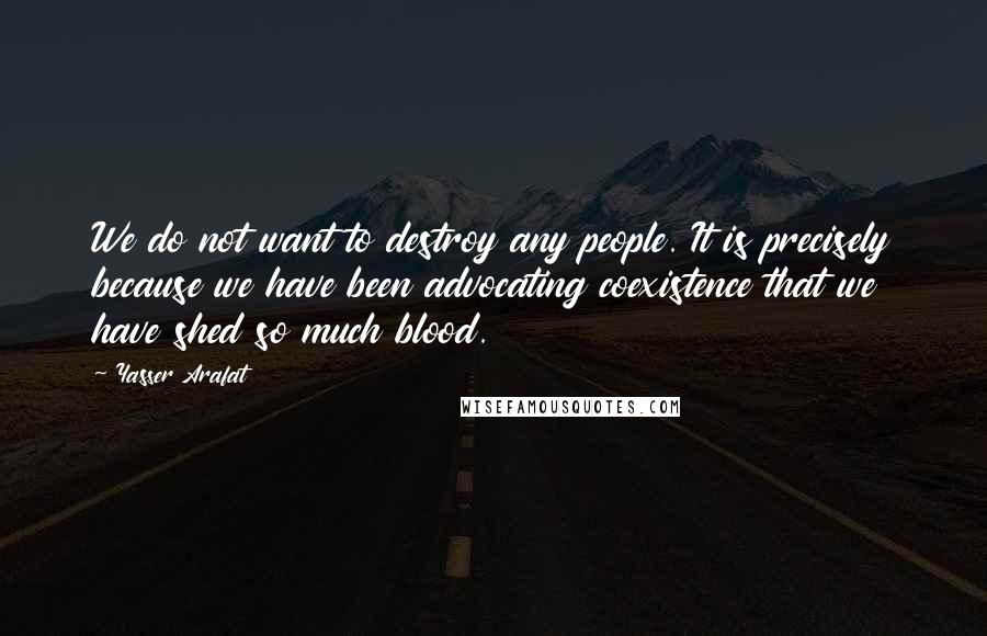 Yasser Arafat Quotes: We do not want to destroy any people. It is precisely because we have been advocating coexistence that we have shed so much blood.