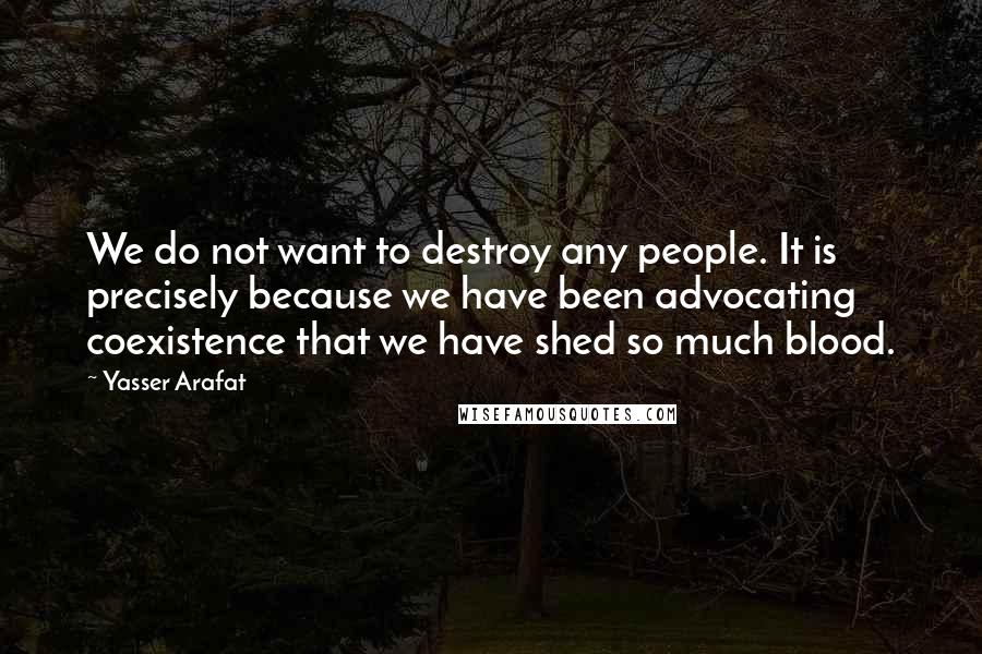 Yasser Arafat Quotes: We do not want to destroy any people. It is precisely because we have been advocating coexistence that we have shed so much blood.