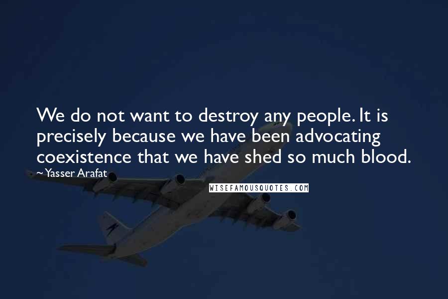 Yasser Arafat Quotes: We do not want to destroy any people. It is precisely because we have been advocating coexistence that we have shed so much blood.