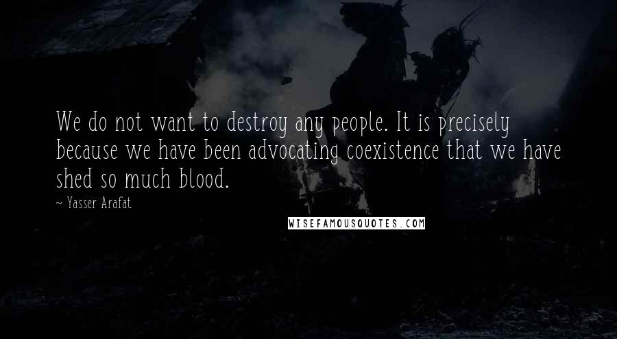 Yasser Arafat Quotes: We do not want to destroy any people. It is precisely because we have been advocating coexistence that we have shed so much blood.