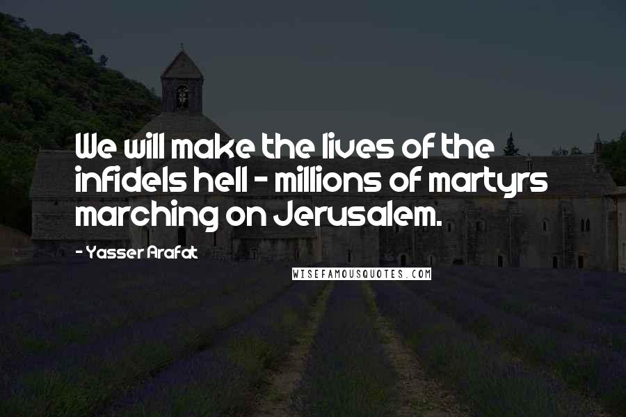 Yasser Arafat Quotes: We will make the lives of the infidels hell - millions of martyrs marching on Jerusalem.