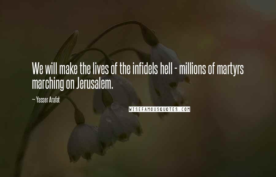 Yasser Arafat Quotes: We will make the lives of the infidels hell - millions of martyrs marching on Jerusalem.