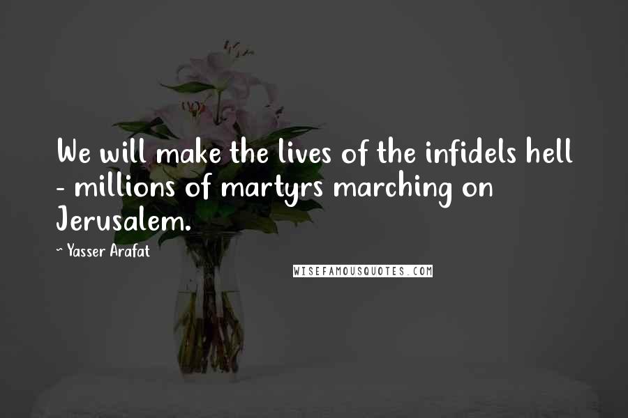 Yasser Arafat Quotes: We will make the lives of the infidels hell - millions of martyrs marching on Jerusalem.