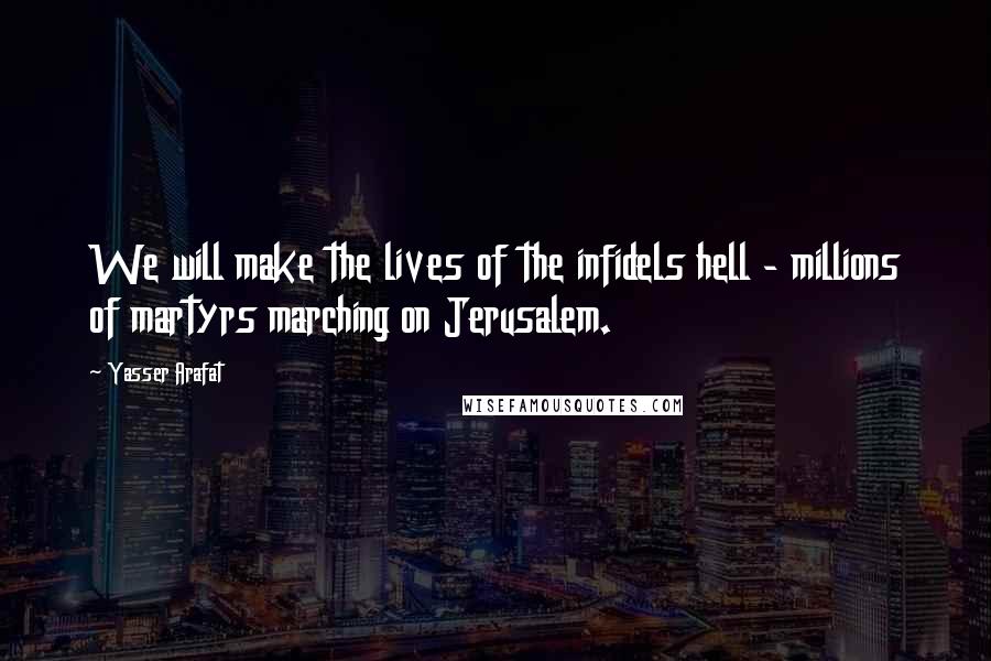 Yasser Arafat Quotes: We will make the lives of the infidels hell - millions of martyrs marching on Jerusalem.