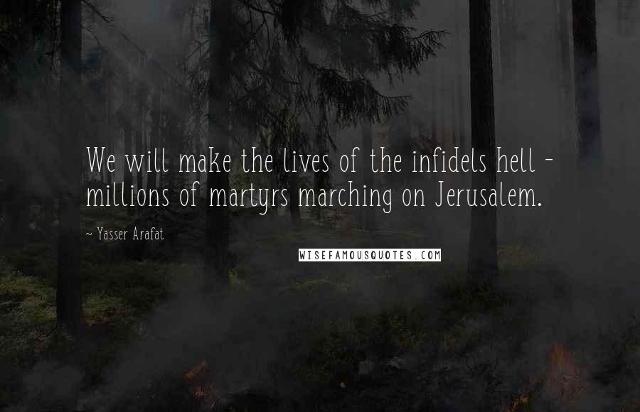 Yasser Arafat Quotes: We will make the lives of the infidels hell - millions of martyrs marching on Jerusalem.