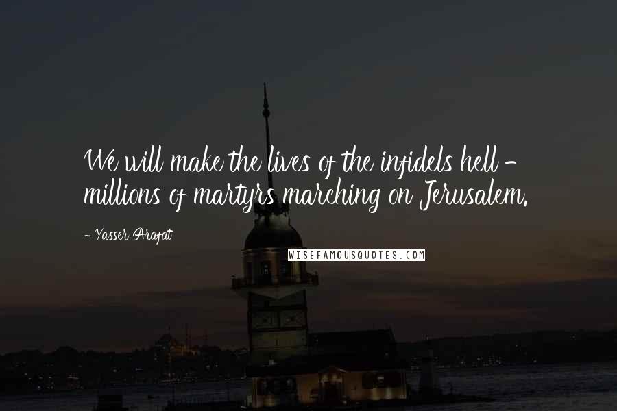 Yasser Arafat Quotes: We will make the lives of the infidels hell - millions of martyrs marching on Jerusalem.