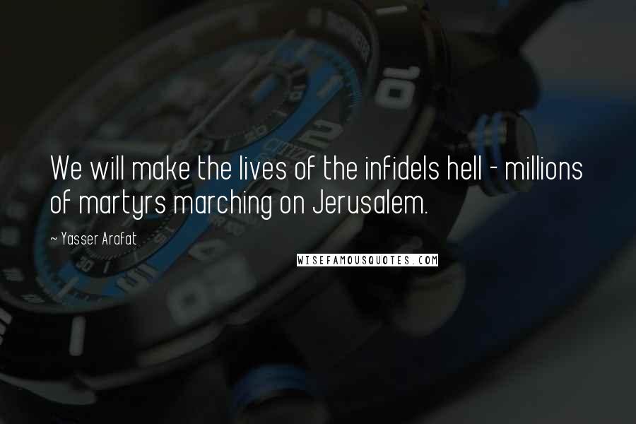 Yasser Arafat Quotes: We will make the lives of the infidels hell - millions of martyrs marching on Jerusalem.