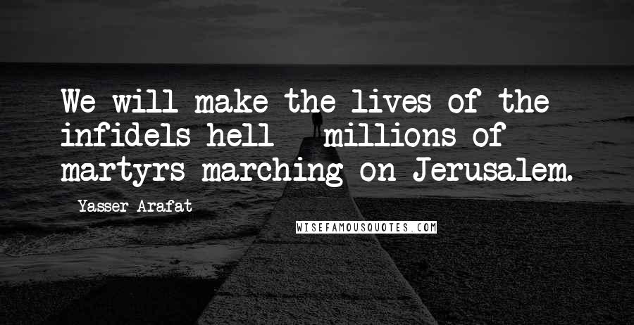 Yasser Arafat Quotes: We will make the lives of the infidels hell - millions of martyrs marching on Jerusalem.