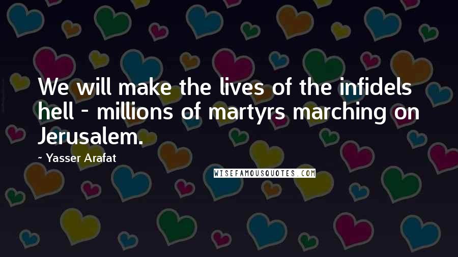 Yasser Arafat Quotes: We will make the lives of the infidels hell - millions of martyrs marching on Jerusalem.