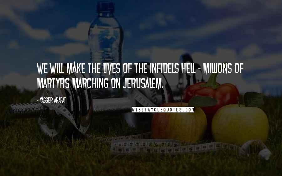 Yasser Arafat Quotes: We will make the lives of the infidels hell - millions of martyrs marching on Jerusalem.