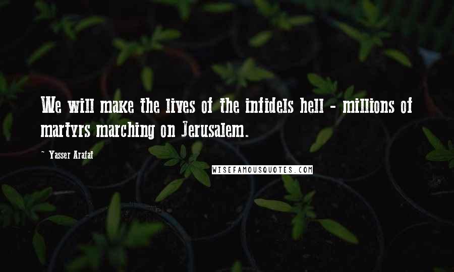 Yasser Arafat Quotes: We will make the lives of the infidels hell - millions of martyrs marching on Jerusalem.