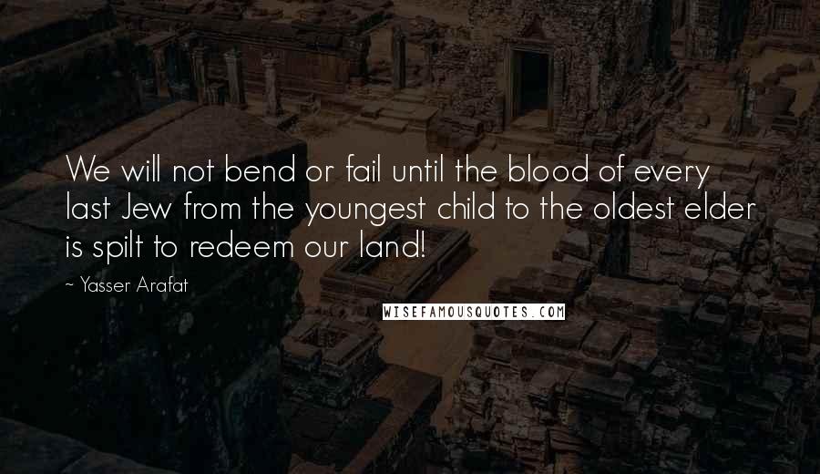 Yasser Arafat Quotes: We will not bend or fail until the blood of every last Jew from the youngest child to the oldest elder is spilt to redeem our land!