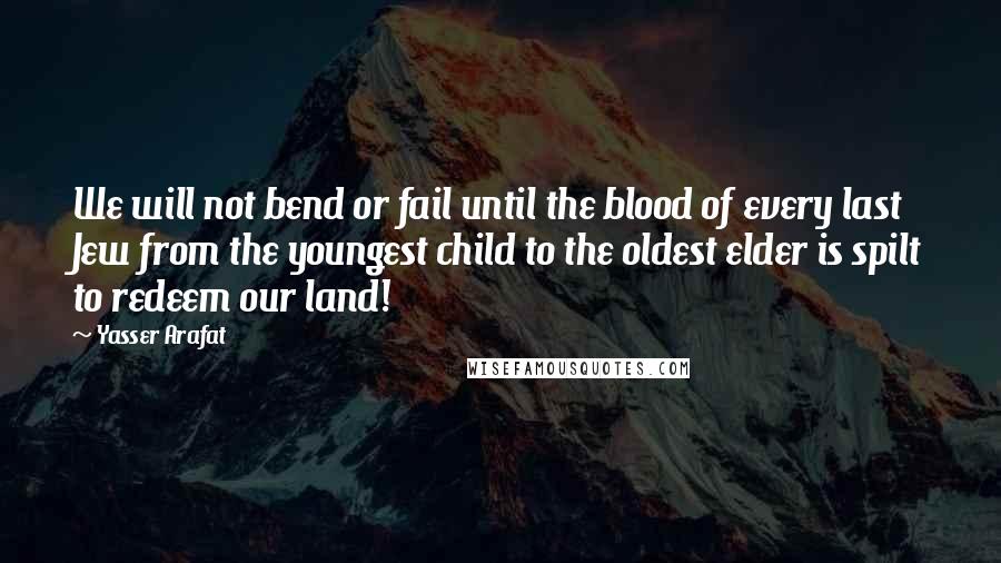 Yasser Arafat Quotes: We will not bend or fail until the blood of every last Jew from the youngest child to the oldest elder is spilt to redeem our land!