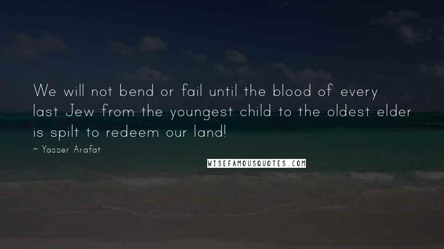 Yasser Arafat Quotes: We will not bend or fail until the blood of every last Jew from the youngest child to the oldest elder is spilt to redeem our land!