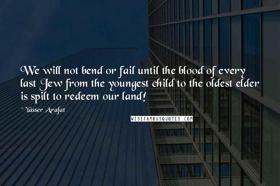 Yasser Arafat Quotes: We will not bend or fail until the blood of every last Jew from the youngest child to the oldest elder is spilt to redeem our land!
