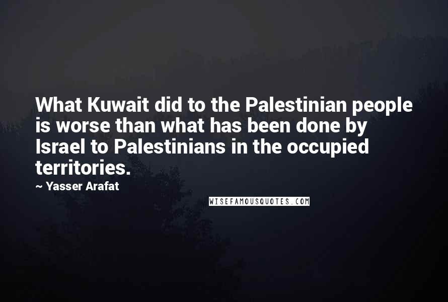 Yasser Arafat Quotes: What Kuwait did to the Palestinian people is worse than what has been done by Israel to Palestinians in the occupied territories.