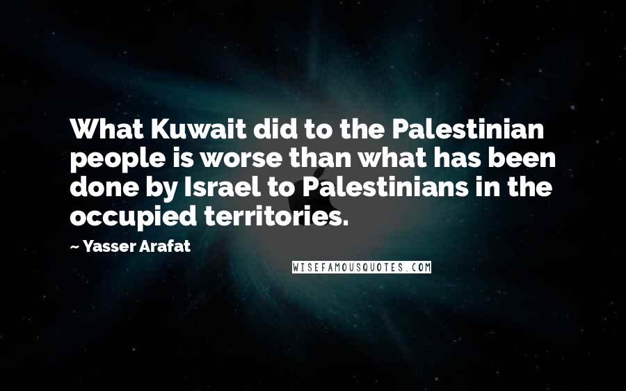 Yasser Arafat Quotes: What Kuwait did to the Palestinian people is worse than what has been done by Israel to Palestinians in the occupied territories.