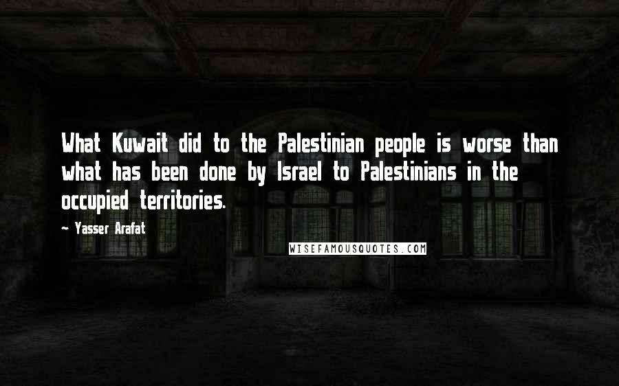 Yasser Arafat Quotes: What Kuwait did to the Palestinian people is worse than what has been done by Israel to Palestinians in the occupied territories.