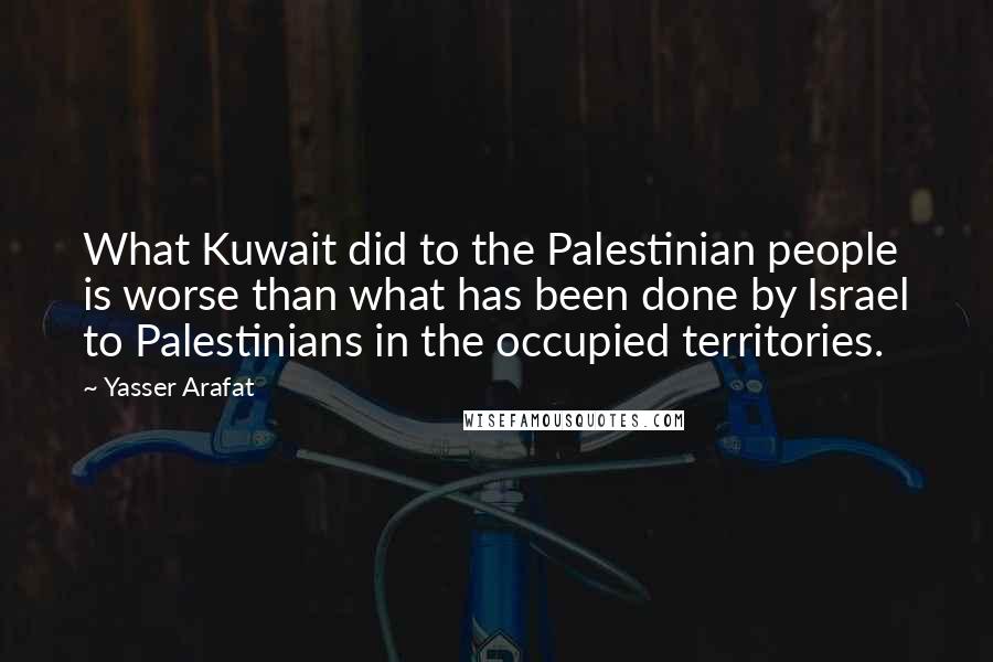 Yasser Arafat Quotes: What Kuwait did to the Palestinian people is worse than what has been done by Israel to Palestinians in the occupied territories.