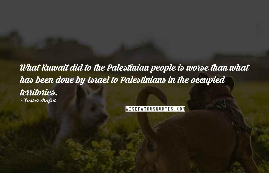 Yasser Arafat Quotes: What Kuwait did to the Palestinian people is worse than what has been done by Israel to Palestinians in the occupied territories.