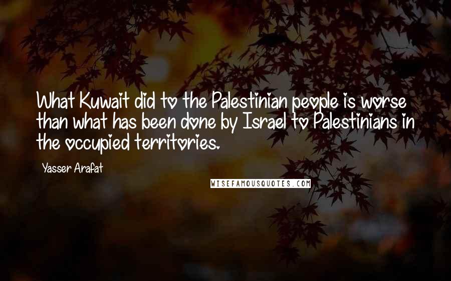 Yasser Arafat Quotes: What Kuwait did to the Palestinian people is worse than what has been done by Israel to Palestinians in the occupied territories.