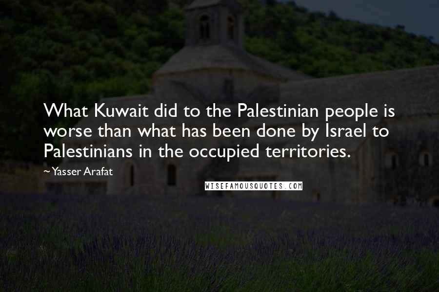 Yasser Arafat Quotes: What Kuwait did to the Palestinian people is worse than what has been done by Israel to Palestinians in the occupied territories.