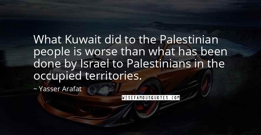 Yasser Arafat Quotes: What Kuwait did to the Palestinian people is worse than what has been done by Israel to Palestinians in the occupied territories.