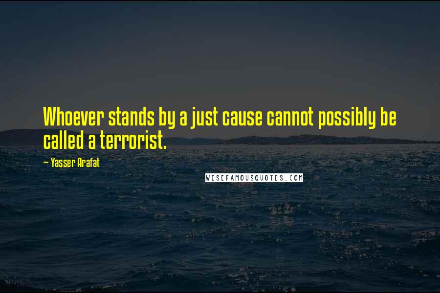 Yasser Arafat Quotes: Whoever stands by a just cause cannot possibly be called a terrorist.