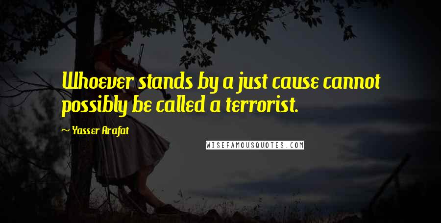 Yasser Arafat Quotes: Whoever stands by a just cause cannot possibly be called a terrorist.