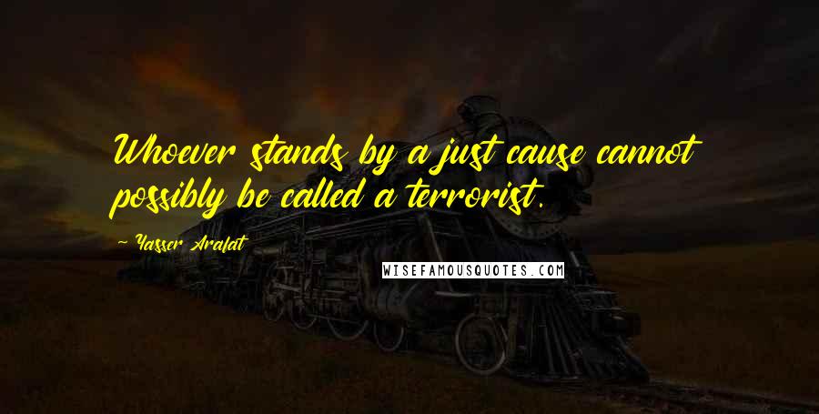 Yasser Arafat Quotes: Whoever stands by a just cause cannot possibly be called a terrorist.