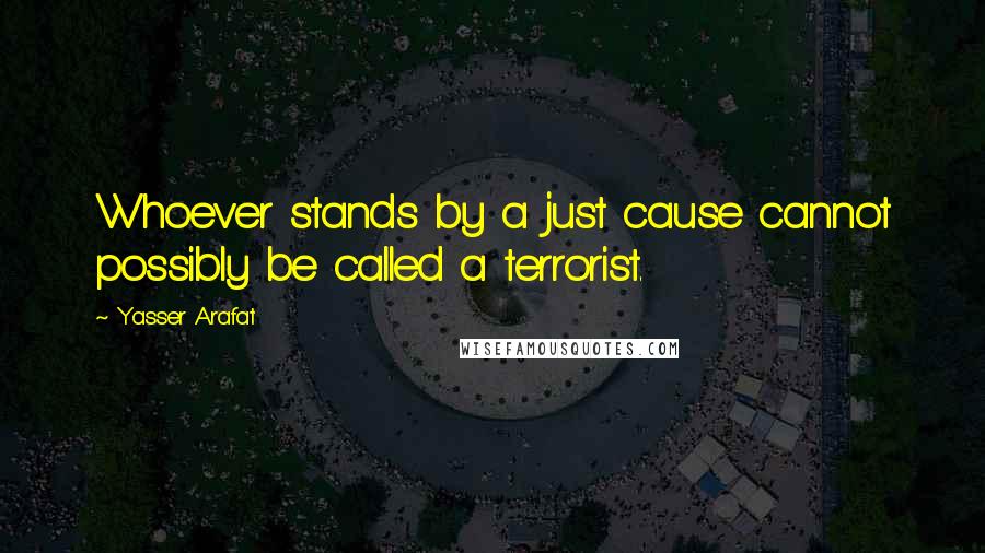 Yasser Arafat Quotes: Whoever stands by a just cause cannot possibly be called a terrorist.