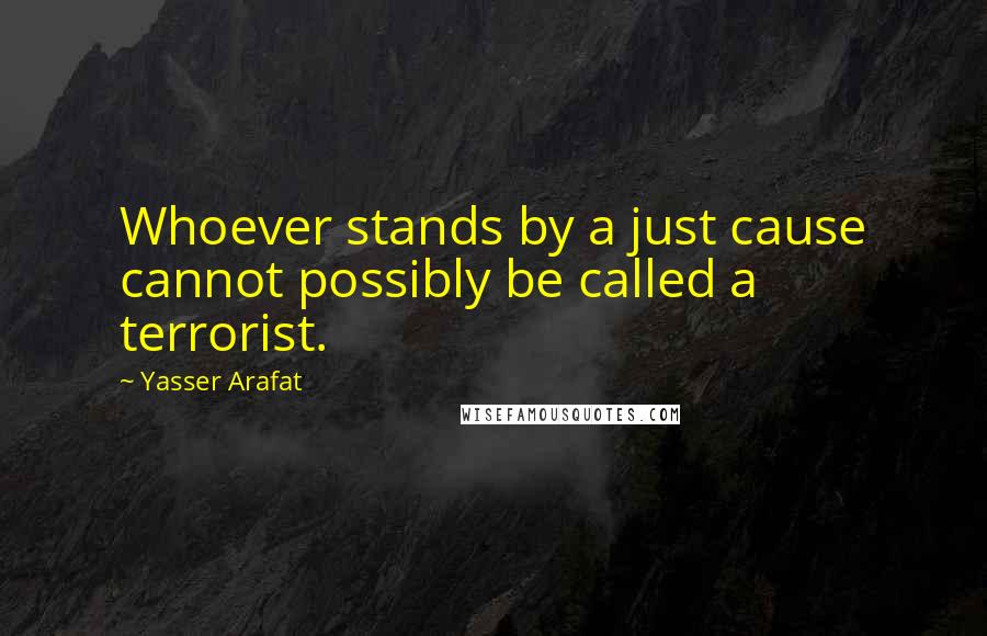 Yasser Arafat Quotes: Whoever stands by a just cause cannot possibly be called a terrorist.