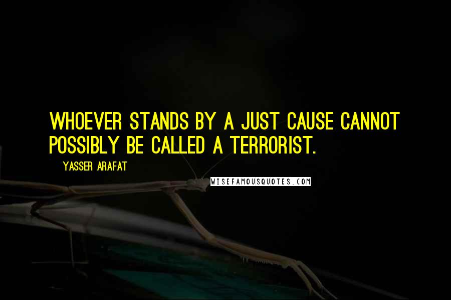 Yasser Arafat Quotes: Whoever stands by a just cause cannot possibly be called a terrorist.