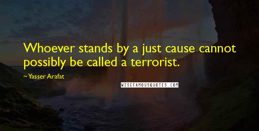 Yasser Arafat Quotes: Whoever stands by a just cause cannot possibly be called a terrorist.