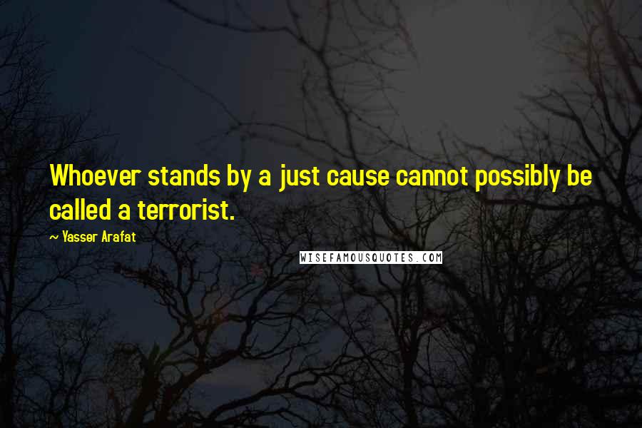 Yasser Arafat Quotes: Whoever stands by a just cause cannot possibly be called a terrorist.