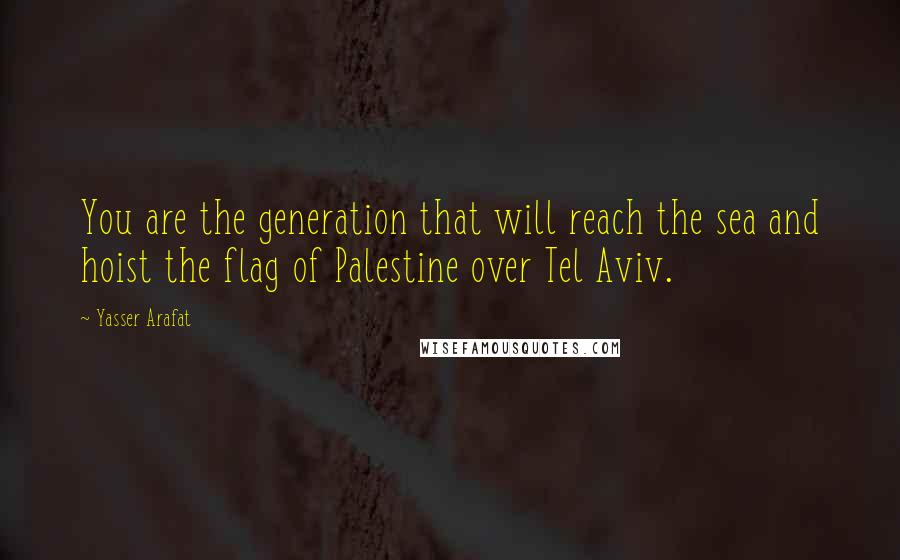 Yasser Arafat Quotes: You are the generation that will reach the sea and hoist the flag of Palestine over Tel Aviv.