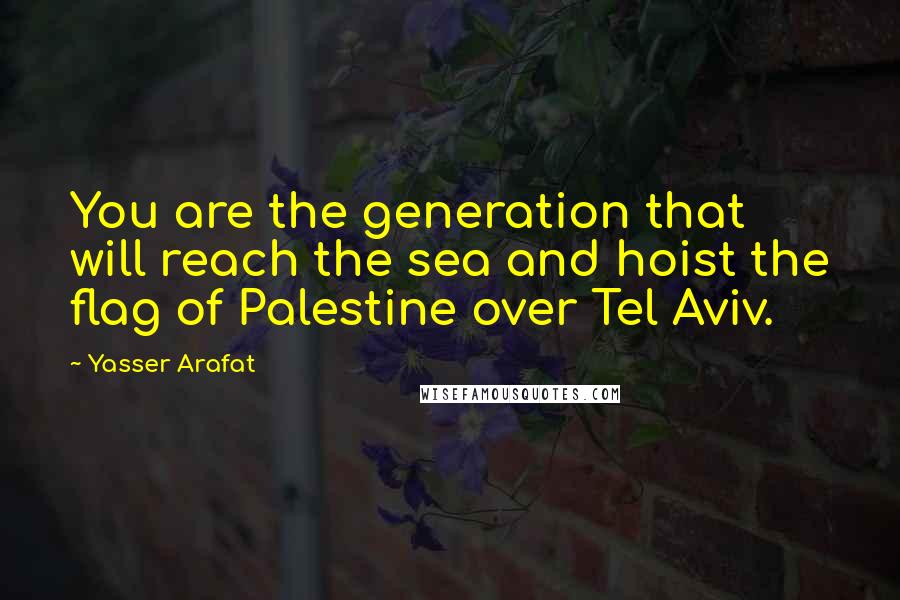 Yasser Arafat Quotes: You are the generation that will reach the sea and hoist the flag of Palestine over Tel Aviv.