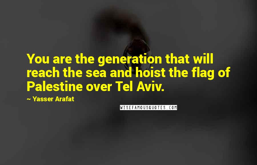 Yasser Arafat Quotes: You are the generation that will reach the sea and hoist the flag of Palestine over Tel Aviv.