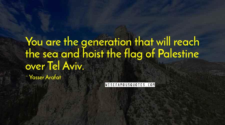 Yasser Arafat Quotes: You are the generation that will reach the sea and hoist the flag of Palestine over Tel Aviv.