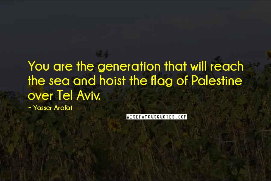 Yasser Arafat Quotes: You are the generation that will reach the sea and hoist the flag of Palestine over Tel Aviv.