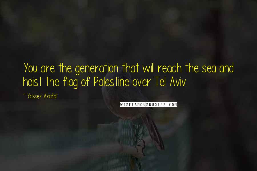 Yasser Arafat Quotes: You are the generation that will reach the sea and hoist the flag of Palestine over Tel Aviv.