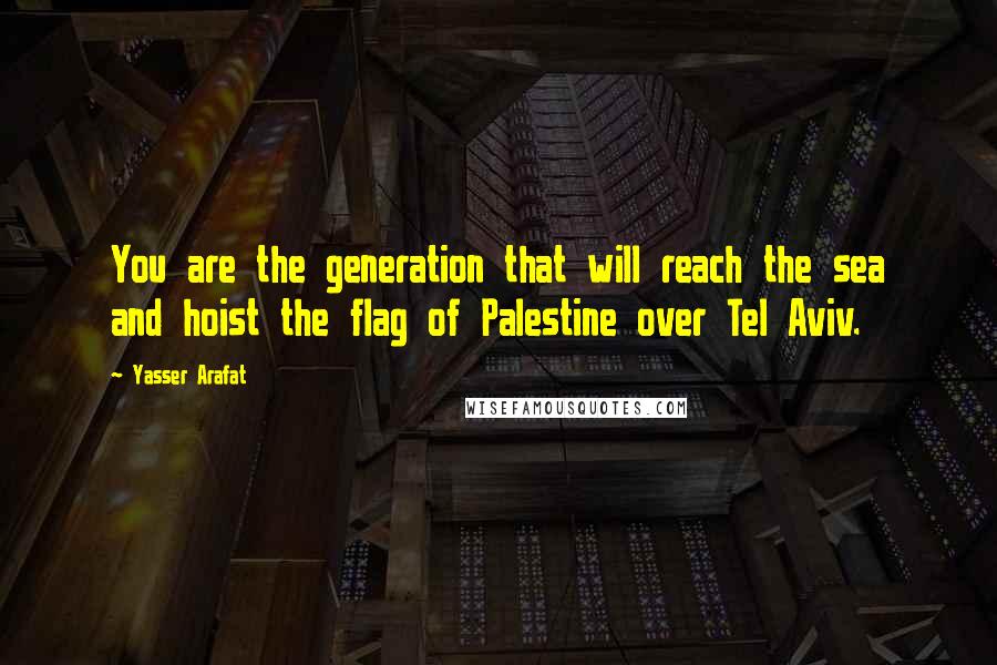 Yasser Arafat Quotes: You are the generation that will reach the sea and hoist the flag of Palestine over Tel Aviv.