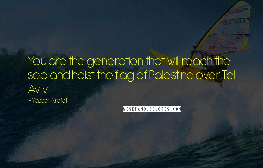 Yasser Arafat Quotes: You are the generation that will reach the sea and hoist the flag of Palestine over Tel Aviv.